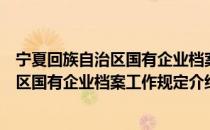 宁夏回族自治区国有企业档案工作规定（关于宁夏回族自治区国有企业档案工作规定介绍）