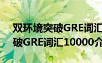 双环境突破GRE词汇10000（关于双环境突破GRE词汇10000介绍）