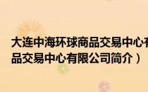 大连中海环球商品交易中心有限公司（关于大连中海环球商品交易中心有限公司简介）