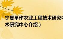 宁夏旱作农业工程技术研究中心（关于宁夏旱作农业工程技术研究中心介绍）