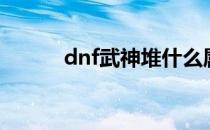 dnf武神堆什么属性（dnf武神）