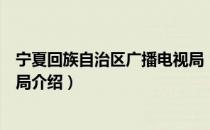 宁夏回族自治区广播电视局（关于宁夏回族自治区广播电视局介绍）