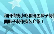 和田传统小吃和田面肺子制作技艺（关于和田传统小吃和田面肺子制作技艺介绍）