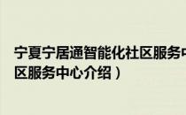 宁夏宁居通智能化社区服务中心（关于宁夏宁居通智能化社区服务中心介绍）