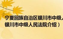 宁夏回族自治区银川市中级人民法院（关于宁夏回族自治区银川市中级人民法院介绍）