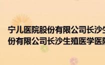 宁儿医院股份有限公司长沙生殖医学医院（关于宁儿医院股份有限公司长沙生殖医学医院介绍）