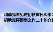 和薛先辈见寄初秋寓怀即事之作二十韵（关于和薛先辈见寄初秋寓怀即事之作二十韵介绍）