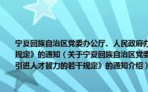 宁夏回族自治区党委办公厅、人民政府办公厅关于印发《关于大力引进人才智力的若干规定》的通知（关于宁夏回族自治区党委办公厅、人民政府办公厅关于印发《关于大力引进人才智力的若干规定》的通知介绍）