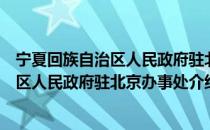 宁夏回族自治区人民政府驻北京办事处（关于宁夏回族自治区人民政府驻北京办事处介绍）