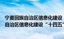 宁夏回族自治区信息化建设“十四五”规划（关于宁夏回族自治区信息化建设“十四五”规划介绍）