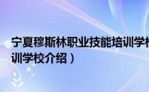 宁夏穆斯林职业技能培训学校（关于宁夏穆斯林职业技能培训学校介绍）