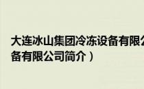 大连冰山集团冷冻设备有限公司（关于大连冰山集团冷冻设备有限公司简介）