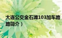 大连公交金石滩103加车路（关于大连公交金石滩103加车路简介）