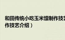 和田传统小吃玉米馕制作技艺（关于和田传统小吃玉米馕制作技艺介绍）