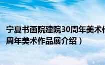 宁夏书画院建院30周年美术作品展（关于宁夏书画院建院30周年美术作品展介绍）