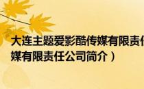 大连主题爱影酷传媒有限责任公司（关于大连主题爱影酷传媒有限责任公司简介）