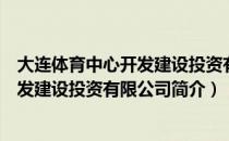 大连体育中心开发建设投资有限公司（关于大连体育中心开发建设投资有限公司简介）