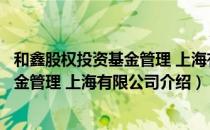 和鑫股权投资基金管理 上海有限公司（关于和鑫股权投资基金管理 上海有限公司介绍）