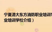 宁夏清大东方消防职业培训学校（关于宁夏清大东方消防职业培训学校介绍）