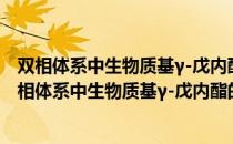 双相体系中生物质基γ-戊内酯的绿色高效制备方法（关于双相体系中生物质基γ-戊内酯的绿色高效制备方法介绍）