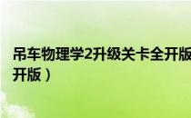 吊车物理学2升级关卡全开版（关于吊车物理学2升级关卡全开版）