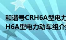 和谐号CRH6A型电力动车组（关于和谐号CRH6A型电力动车组介绍）