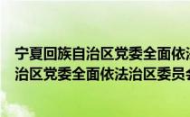 宁夏回族自治区党委全面依法治区委员会（关于宁夏回族自治区党委全面依法治区委员会介绍）