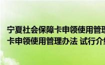 宁夏社会保障卡申领使用管理办法 试行（关于宁夏社会保障卡申领使用管理办法 试行介绍）