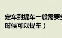 定车到提车一般需要多少时间（定车一般什么时候可以提车）