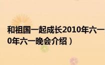 和祖国一起成长2010年六一晚会（关于和祖国一起成长2010年六一晚会介绍）