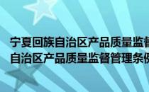 宁夏回族自治区产品质量监督管理条例 修正（关于宁夏回族自治区产品质量监督管理条例 修正介绍）