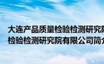 大连产品质量检验检测研究院有限公司（关于大连产品质量检验检测研究院有限公司简介）