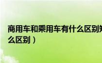 商用车和乘用车有什么区别知识介绍（商用车和乘用车有什么区别）