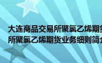 大连商品交易所聚氯乙烯期货业务细则（关于大连商品交易所聚氯乙烯期货业务细则简介）