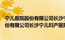 宁儿医院股份有限公司长沙宁儿妇产医院（关于宁儿医院股份有限公司长沙宁儿妇产医院介绍）