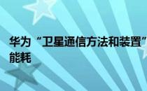 华为“卫星通信方法和装置”专利获授权 大幅降低终端设备能耗