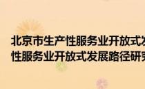 北京市生产性服务业开放式发展路径研究（关于北京市生产性服务业开放式发展路径研究）