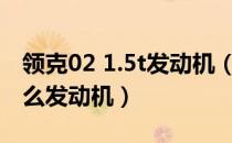 领克02 1.5t发动机（领克02新能源使用了什么发动机）