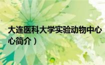 大连医科大学实验动物中心（关于大连医科大学实验动物中心简介）