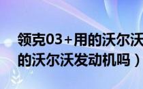 领克03+用的沃尔沃哪个发动机（领克03用的沃尔沃发动机吗）