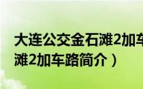 大连公交金石滩2加车路（关于大连公交金石滩2加车路简介）