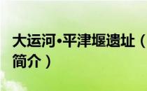 大运河·平津堰遗址（关于大运河·平津堰遗址简介）