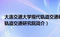 大连交通大学现代轨道交通研究院（关于大连交通大学现代轨道交通研究院简介）