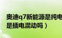 奥迪q7新能源是纯电动的吗（奥迪q7新能源是插电混动吗）