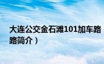 大连公交金石滩101加车路（关于大连公交金石滩101加车路简介）