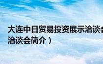 大连中日贸易投资展示洽谈会（关于大连中日贸易投资展示洽谈会简介）