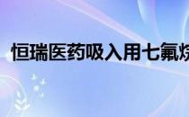 恒瑞医药吸入用七氟烷获国家药品注册证书