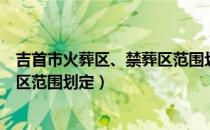 吉首市火葬区、禁葬区范围划定（关于吉首市火葬区、禁葬区范围划定）