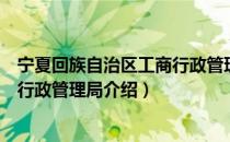 宁夏回族自治区工商行政管理局（关于宁夏回族自治区工商行政管理局介绍）