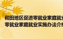 和田地区促进零就业家庭就业实施办法（关于和田地区促进零就业家庭就业实施办法介绍）